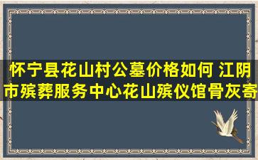怀宁县花山村公墓价格如何 江阴市殡葬服务中心花山殡仪馆骨灰寄存楼骨灰盒迁移公告